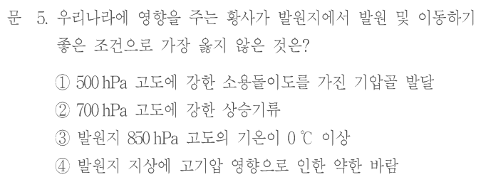 문 5. 우리나라에 영향을 주는 황사가 발원지에서 발원 및 이동하기 좋은 조건으로 가장 옳지 않은 것은? ① 500 hPa 고도에 강한 소용돌이도를 가진 기압골 발달 ② 700 hPa 고도에 강한 상승기류 ③ 발원지 850 hPa 고도의 기온이 0 ℃ 이상 ④ 발원지 지상에 고기압 영향으로 인한 약한 바람