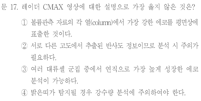 문 17. 레이더 CMAX 영상에 대한 설명으로 가장 옳지 않은 것은? ①볼륨관측 자료의 각 열(column)에서 가장 강한 에코를 평면상에 표출한 것이다. ②서로 다른 고도에서 추출된 반사도 정보이므로 분석 시 주의가 필요하다. ③여러 대류셀 군집 중에서 연직으로 가장 높게 성장한 에코 분석이 가능하다. ④밝은띠가 탐지될 경우 강수량 분석에 주의하여야 한다.