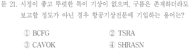 문 21. 시정이 좋고 뚜렷한 특이 기상이 없으며, 구름은 존재하더라도 보고할 정도가 아닌 경우 항공기상전문에 기입하는 용어는? ①BCFG ②TSRA ③CAVOK ④SHRASN